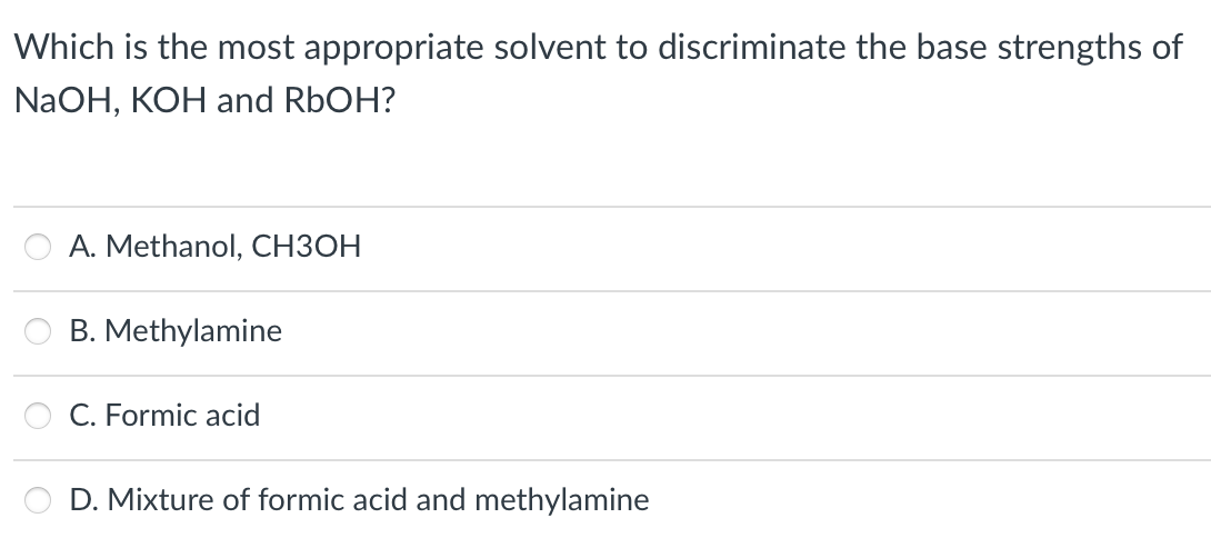 Which is the most appropriate solvent to discriminate the base strengths of
NaOH, KOH and R6OH?
A. Methanol, CH3OH
B. Methylamine
C. Formic acid
D. Mixture of formic acid and methylamine
