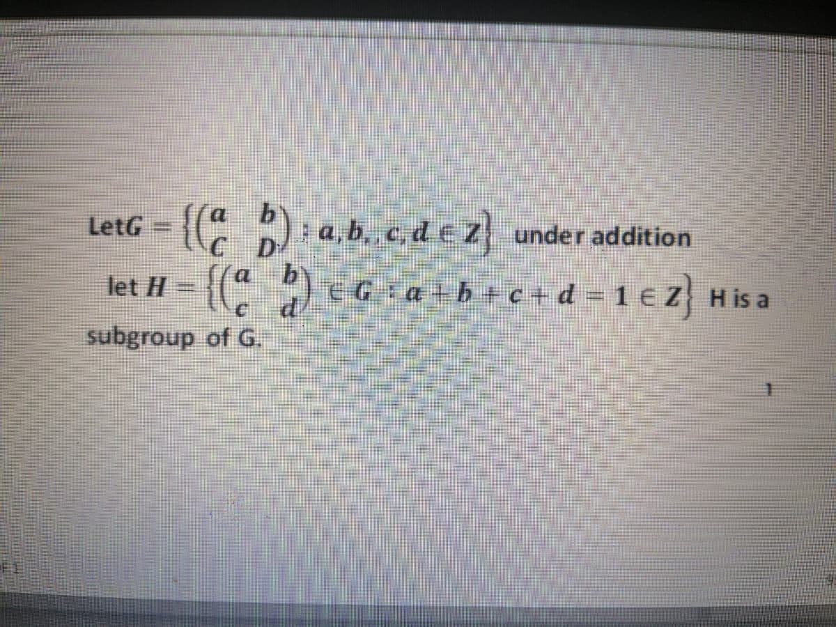 D: a, b., c, d e Z under addition
= {(: )
EG : a +b + c + d = 1 € Z} H is a
d
let H
subgroup of G.
F1
