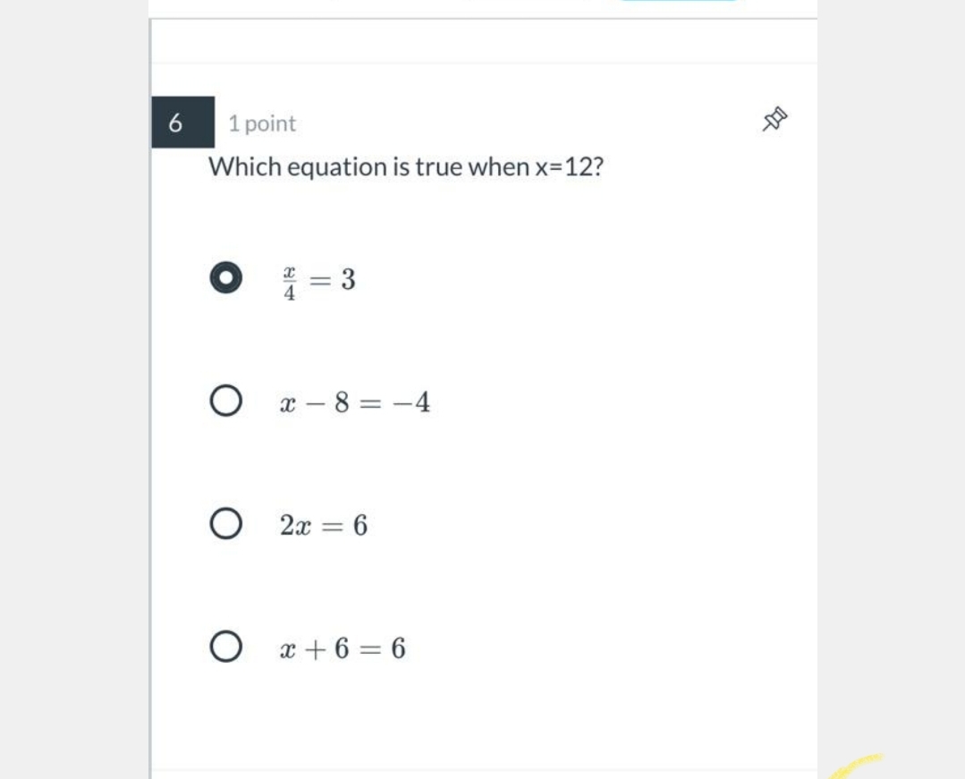 6
1 point
Which equation is true when x=12?
3
O x – 8 = -4
O 2x = 6
O x + 6 = 6
