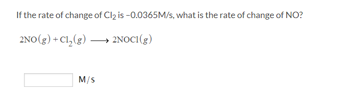 If the rate of change of Cl2 is -0.0365M/s, what is the rate of change of NO?
2NO(g) + Cl,(g)
→ 2NOCI(g)
M/S
