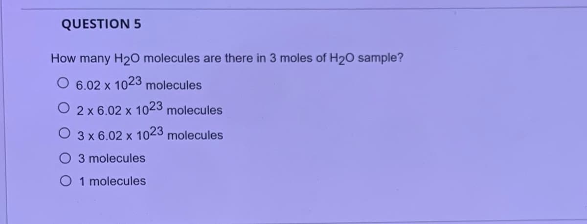 QUESTION 5
How many H20 molecules are there in 3 moles of H20 sample?
6.02 x
1023 molecules
2 x 6.02 x 1023 molecules
3 x 6.02 x 1023 molecules
3 molecules
O 1 molecules
