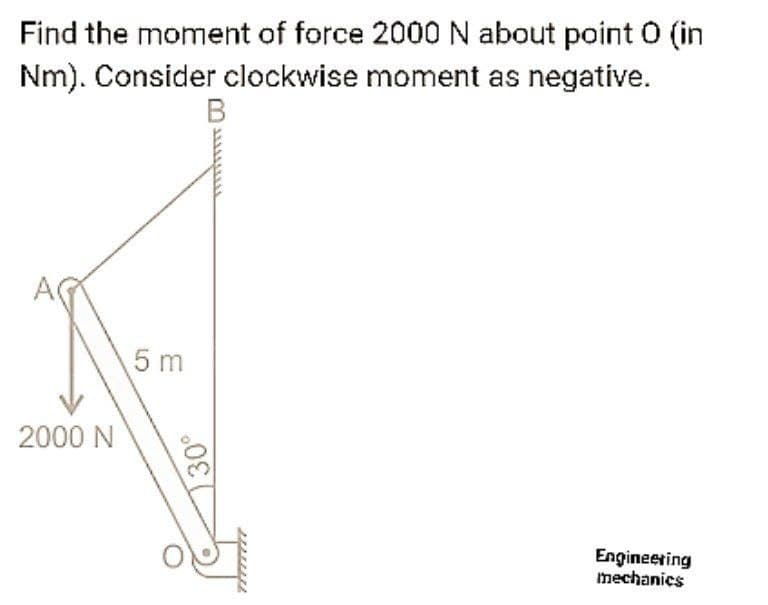 Find the moment of force 2000 N about point 0 (in
Nm). Consider clockwise moment as negative.
B
5 m
2000 N
Engineering
mechanics
30°
