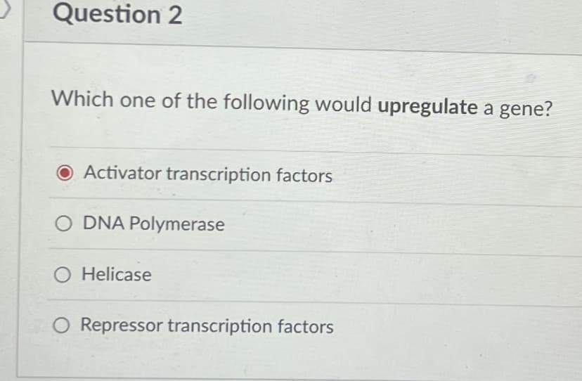 Question 2
Which one of the following would upregulate a gene?
O Activator transcription factors
O DNA Polymerase
O Helicase
O Repressor transcription factors
