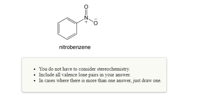 nitrobenzene
You do not have to consider stereochemistry.
• Include all valence lone pairs in your answer.
• In cases where there is more than one answer, just draw one.
