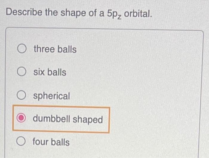 Describe the shape of a 5p, orbital.
O three balls
O six balls
O spherical
dumbbell shaped
O four balls
