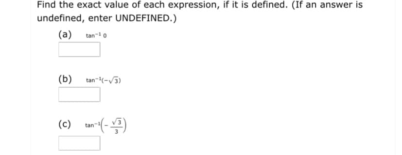Find the exact value of each expression, if it is defined. (If an answer is
undefined, enter UNDEFINED.)
(a)
tan- 0
(b)
tan-(-/3)
(c)
tan-
