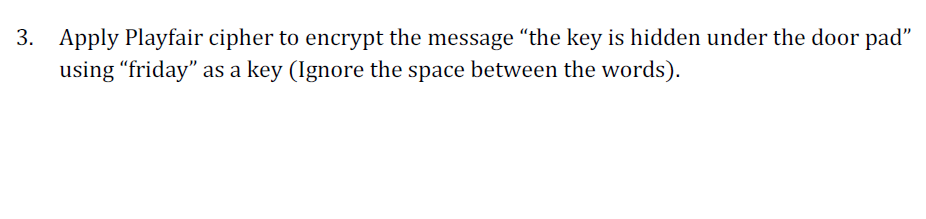 3. Apply Playfair cipher to encrypt the message "the key is hidden under the door pad"
using "friday" as a key (Ignore the space between the words).
