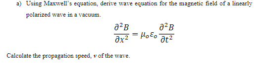 a) Using Maxwell's equation, derive wave equation for the magnetic field of a linearly
polarized wave in a vacuum.
0²B
əx²
Calculate the propagation speed, v of the wave.
= μoεo
0²B
at²
