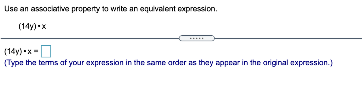 Use an associative property to write an equivalent expression.
(14y) •x
(14y) •x =
(Type the terms of your expression in the same order as they appear in the original expression.)
