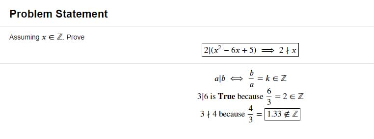 Problem Statement
Assuming x e Z. Prove
2|(x – 6x + 5) = 2+x
alb =
b
= ke Z
a
3|6 is True because
6
= 2 € Z
4
3+ 4 because
= 1.33 ¢ Z
3
