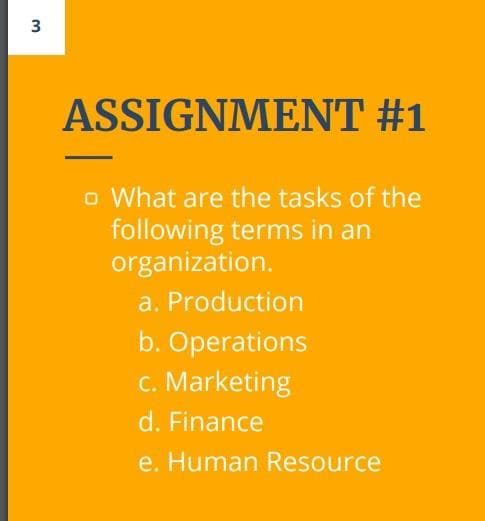 ASSIGNMENT #1
o What are the tasks of the
following terms in an
organization.
a. Production
b. Operations
c. Marketing
d. Finance
e. Human Resource
