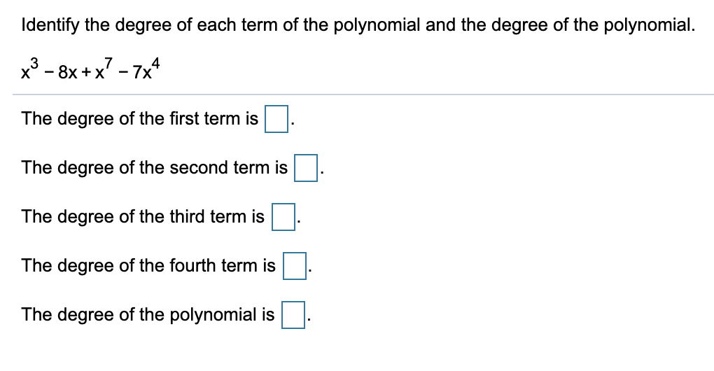 Identify the degree of each term of the polynomial and the degree of the polynomial.
x³ - 8x +x7 - 7x
The degree of the first term is
The degree of the second term is
The degree of the third term is
The degree of the fourth term is
The degree of the polynomial is
