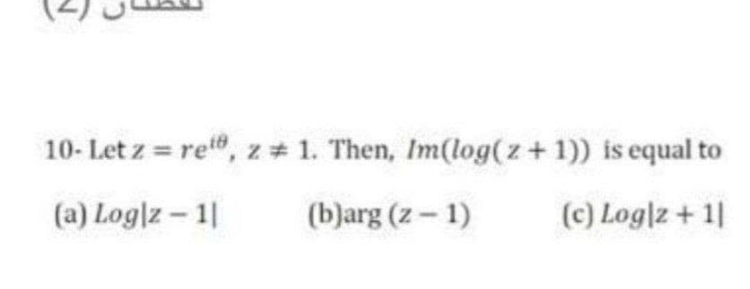 10- Let z = rett, z# 1. Then, Im(log(z+1)) is equal to
(a) Log|z- 1|
(b)arg (z- 1)
(c) Log|z+ 1|
