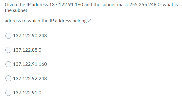 Given the IP address 137.122.91.160 and the subnet mask 255.255.248.0, what is
the subnet
address to which the IP address belongs?
137.122.90.248
137.122.88.0
137.122.91.160
137.122.92.248
137.122.91.0

