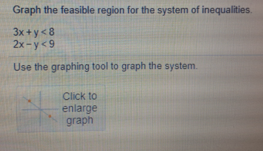 Graph the feasible region for the system of inequalities.
3x+y<8
2x-y<9
Use the graphing tool to graph the system.
Click to
enlarge
graph

