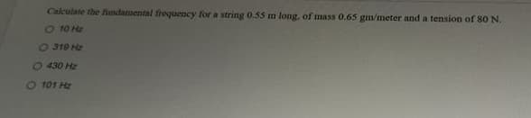 Calculate the fundamental frequency for a string 0.55 m long, of mass 0.65 gm/meter and a tension of 80 N.
O 10 Hz
0319 Hz
0430 Hz
O 101 Hz
