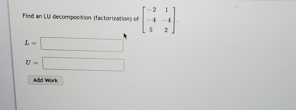 - 2
1
Find an LU decomposition (factorization) of
4
- 4
5
L =
U =
Add Work
