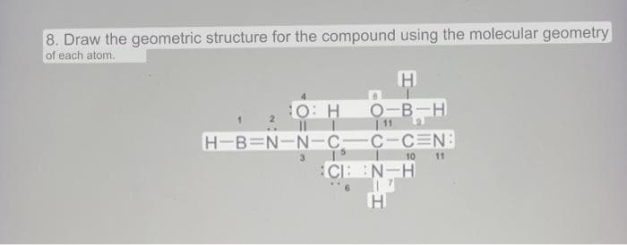 8. Draw the geometric structure for the compound using the molecular geometry
of each atom.
H
O: H 0-B-H
11
H-B=N-N-C-C-CEN:
1
8
10
CIN-H
17
H
11