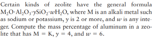 Certain kinds of zeolite have the general formula
M2O·Al¿O3'ySiO2'wH2O, where M is an alkali metal such
as sodium or potassium, y is 2 or more, and w is any inte-
ger. Compute the mass percentage of aluminum in a zeo-
lite that has M = K, y = 4, and w = 6.
