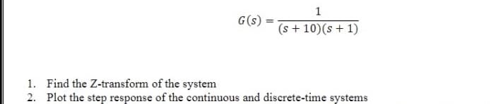 1
G(s)
(s + 10)(s + 1)
1. Find the Z-transform of the system
2. Plot the step response of the continuous and discrete-time systems

