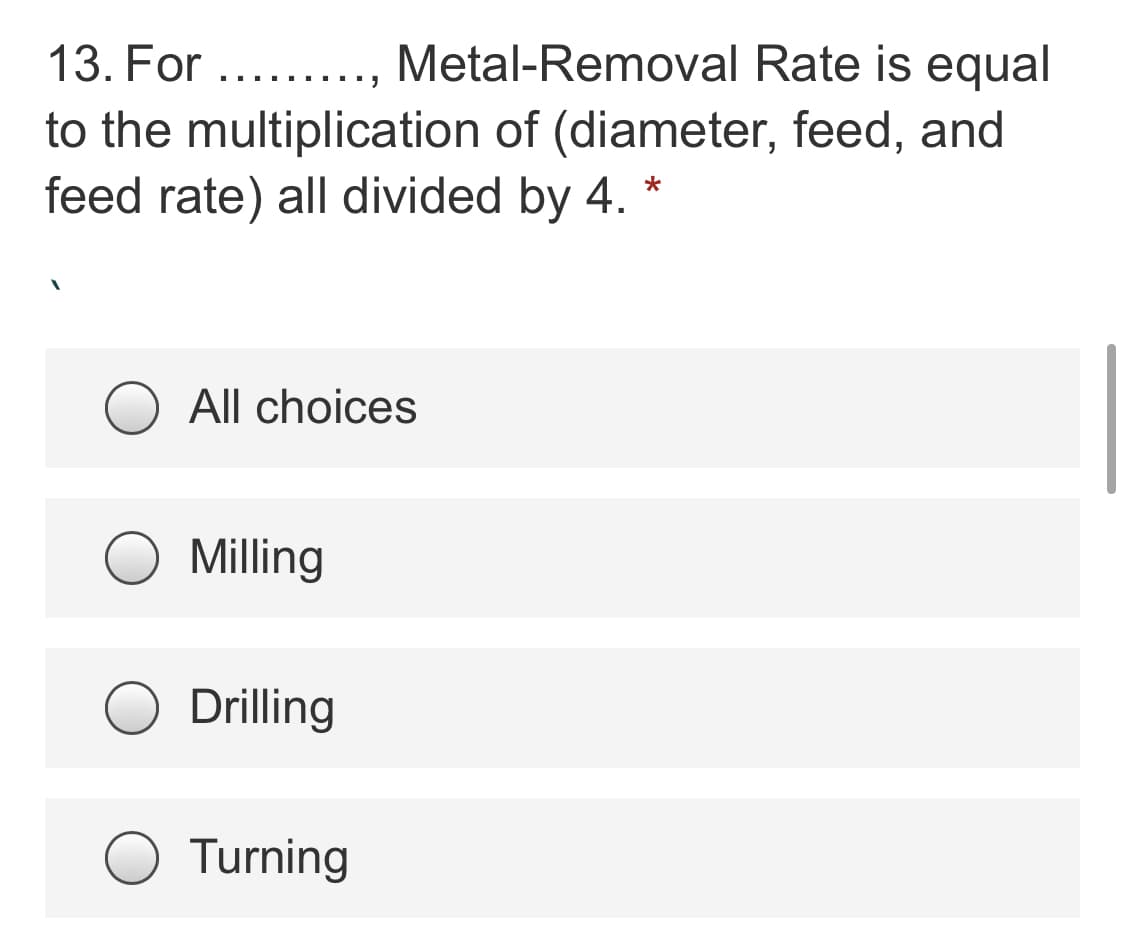 13. For ...., Metal-Removal Rate is equal
to the multiplication of (diameter, feed, and
feed rate) all divided by 4.
All choices
Milling
Drilling
Turning
