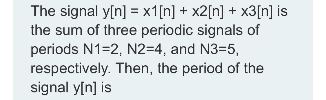 The signal y[n] = x1[n] + x2[n] + x3[n] is
the sum of three periodic signals of
periods N1=2, N2=4, and N3=5,
respectively. Then, the period of the
signal y[n] is
