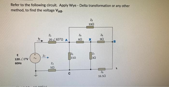 Refer to the following circuit. Apply Wye - Delta transformation or any other
method, to find the voltage VAB.
E
120 20°V
60Hz
2
Z₁
0004
Z₁
20 6500 A
Z₂
50
Zs
110
ZA
60
Z₂
330
x
Z₂
30
90
Za
16.50
B