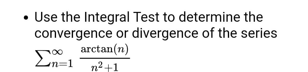 Use the Integral Test to determine the
convergence or divergence of the series
arctan(n)
Σ
n=D1
n2+1
