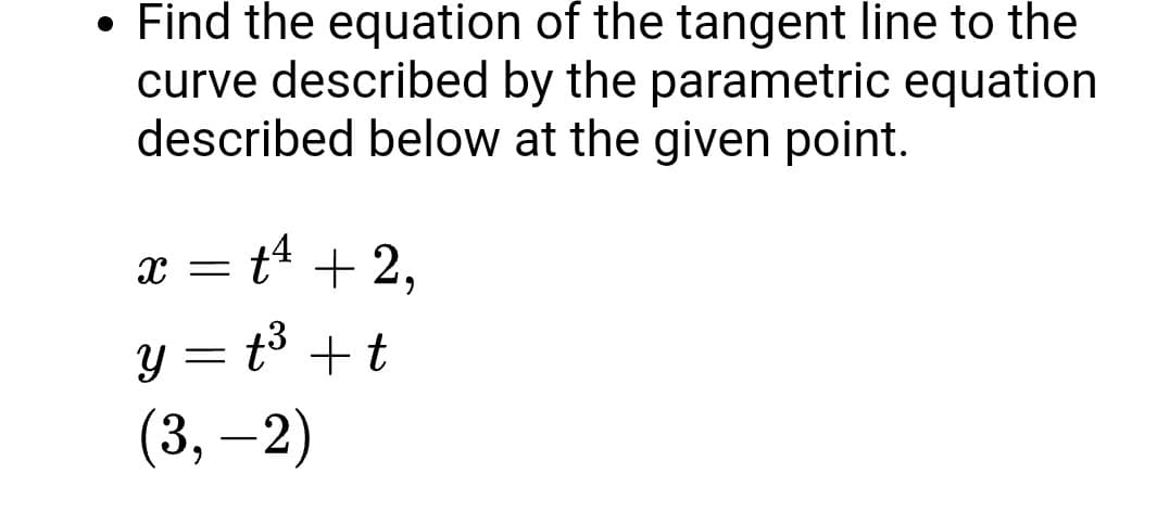 • Find the equation of the tangent line to the
curve described by the parametric equation
described below at the given point.
ta + 2,
t3 +t
(3, –2)
