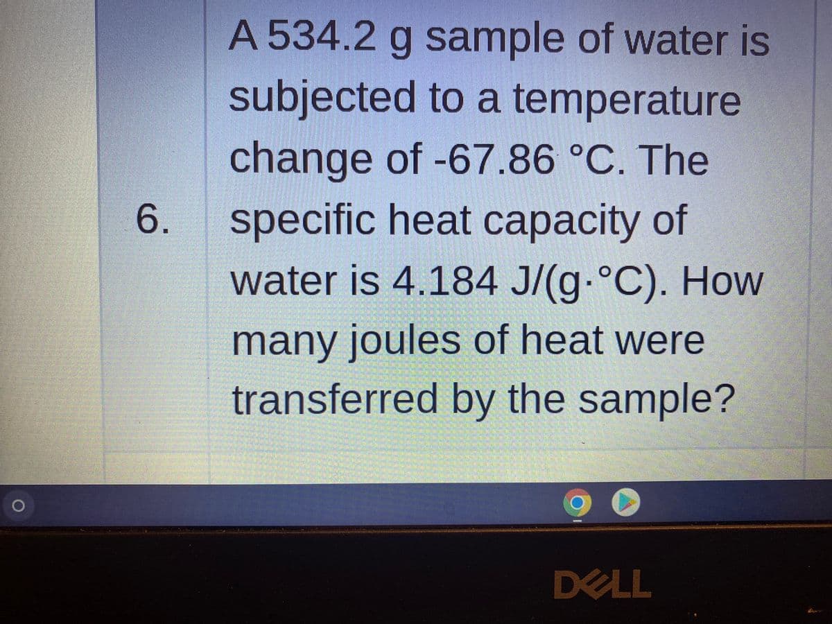 A 534.2 g sample of water is
subjected to a temperature
change of -67.86 °C. The
6.
specific heat capacity of
water is 4.184 J/(g.°C). How
many joules of heat were
transferred by the sample?
DELL
