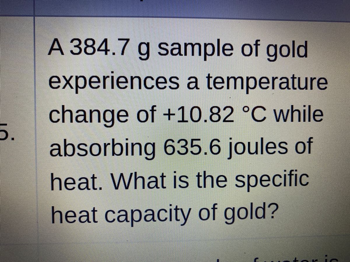A 384.7 g sample of gold
experiences a temperature
change of +10.82 °C while
5.
absorbing 635.6 joules of
heat. What is the specific
IC
heat capacity of gold?
сарасity of
neal
torie

