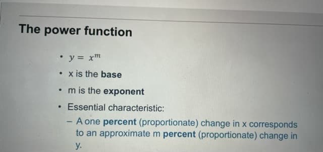 The power function
• y = xm
• x is the base
• m is the exponent
.
Essential characteristic:
- A one percent (proportionate) change in x corresponds
to an approximate m percent (proportionate) change in
y.