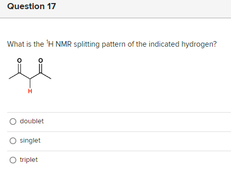 Question 17
What is the ¹H NMR splitting pattern of the indicated hydrogen?
м
H
O doublet
O singlet
O triplet