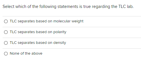 Select which of the following statements is true regarding the TLC lab.
O TLC separates based on molecular weight
O TLC separates based on polarity
O TLC separates based on density
O None of the above