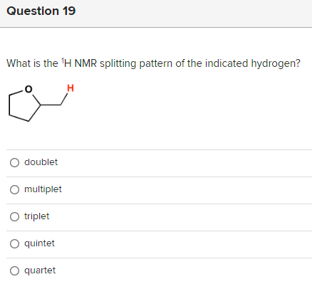 Question 19
What is the ¹H NMR splitting pattern of the indicated hydrogen?
H
O doublet
O multiplet
O triplet
O quintet
O quartet