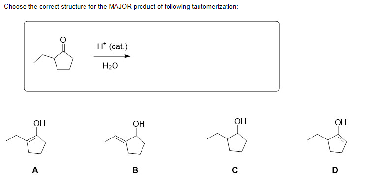 Choose the correct structure for the MAJOR product of following tautomerization:
ОН
A
H* (cat.)
H20
ОН
B
ОН
C
ОН
D