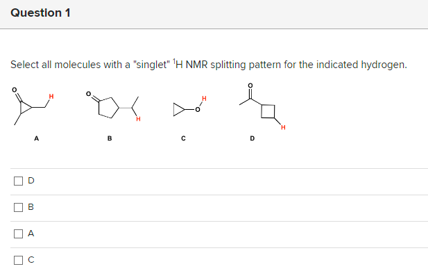 Question 1
Select all molecules with a "singlet" ¹H NMR splitting pattern for the indicated hydrogen.
4
ど
|
| |
A
O
B
A
☐C
B
с