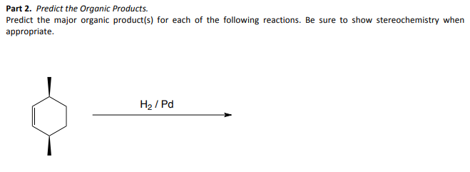 Part 2. Predict the Organic Products.
Predict the major organic product(s) for each of the following reactions. Be sure to show stereochemistry when
appropriate.
H₂/Pd