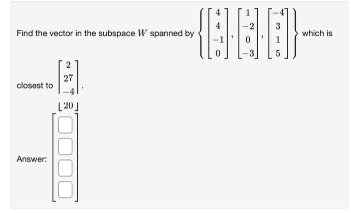 -2
3
Find the vector in the subspace W spanned by
which is
1
27
closest to
L 20]
Answer:
