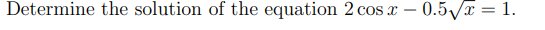 Determine the solution of the equation 2 cos x – 0.5/x = 1.
