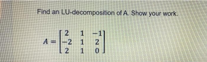 Find an LU-decomposition of A. Show your work.
2
A =
1
-2
1
