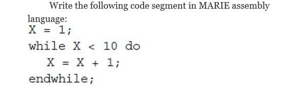Write the following code segment in MARIE assembly
language:
X = 1;
while X < 10 do
X X + 1;
endwhile;

