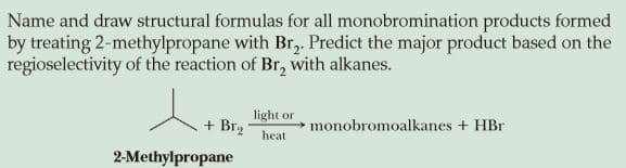 Name and draw structural formulas for all monobromination products formed
by treating 2-methylpropane with Br,. Predict the major product based on the
regioselectivity of the reaction of Br, with alkanes.
light or
+ Br2
monobromoalkanes + HBr
heat
2-Methylpropane
