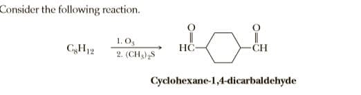 Consider the following reaction.
1. O,
||
HÖ-
CgH12
CH
2. (CH)S
Cyclohexane-1,4-dicarbaldehyde
