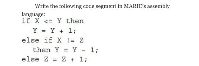 Write the following code segment in MARIE's assembly
language:
if X <= Y then
%3D
Y = Y + 1;
else if X != Z
then Y = Y - 1;
%3D
else Z = Z + 1;
