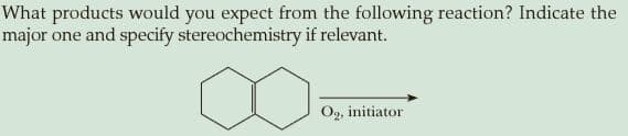 What products would you expect from the following reaction? Indicate the
major one and specify stereochemistry if relevant.
Og, initiator
