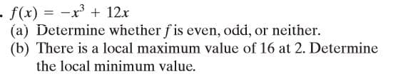 -f(x) = -x³ + 12x
(a) Determine whether f is even, odd, or neither.
(b) There is a local maximum value of 16 at 2. Determine
the local minimum value.
