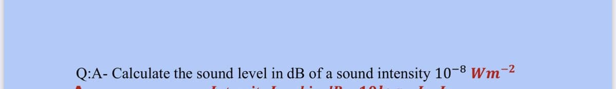 2
Q:A- Calculate the sound level in dB of a sound intensity 10-8 Wm-
