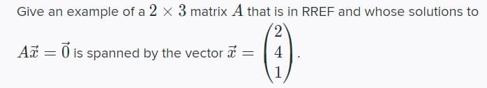Give an example of a 2 x 3 matrix A that is in RREF and whose solutions to
2
(3)
4
1
Ax = 0 is spanned by the vector a
=