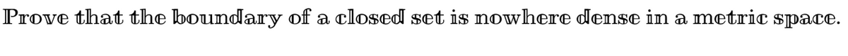 Prove that the boundary of a closed set is nowhere dense in a metric space.